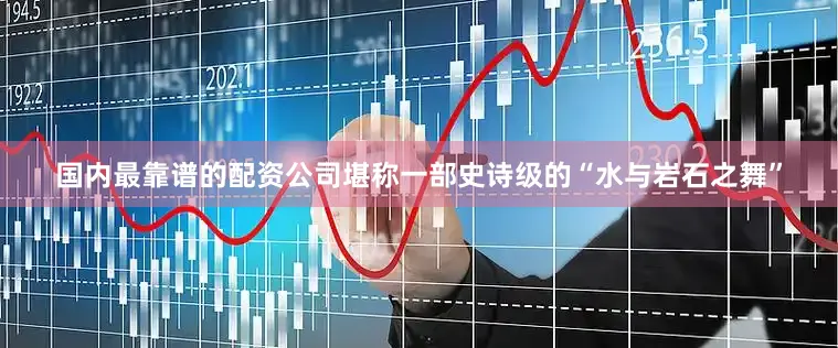 国内最靠谱的配资公司堪称一部史诗级的“水与岩石之舞”