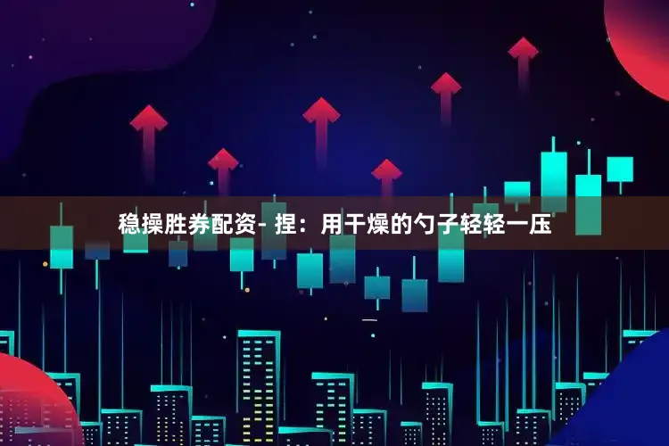 稳操胜券配资- 捏：用干燥的勺子轻轻一压
