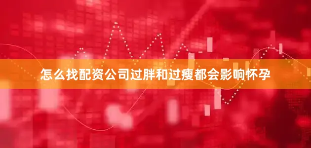 怎么找配资公司过胖和过瘦都会影响怀孕
