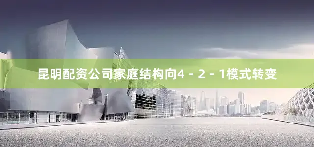 昆明配资公司家庭结构向4 - 2 - 1模式转变